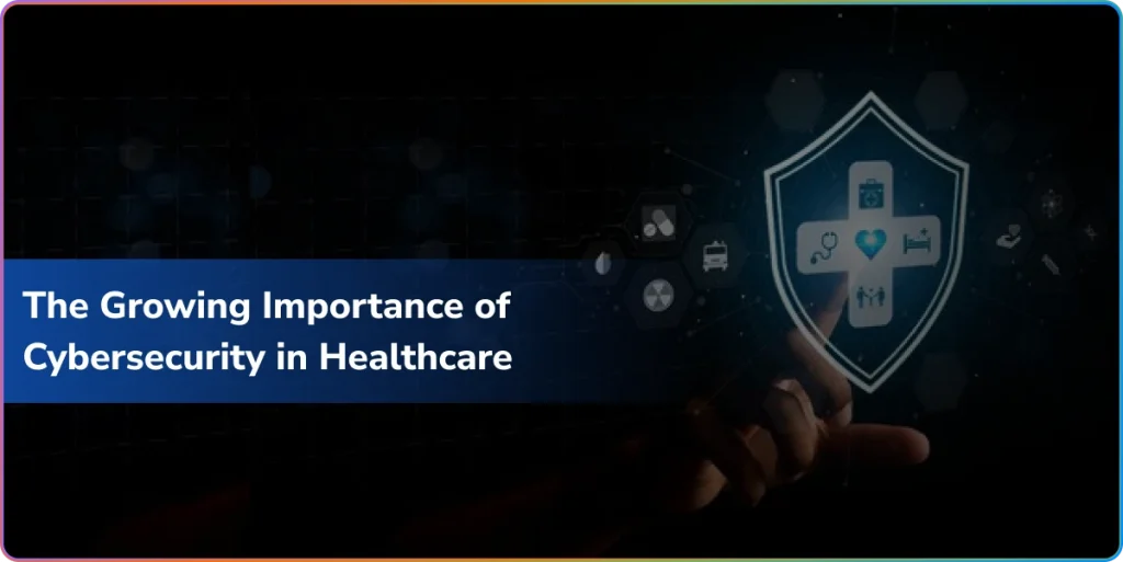 the growing importance of healthcare cybersecurity