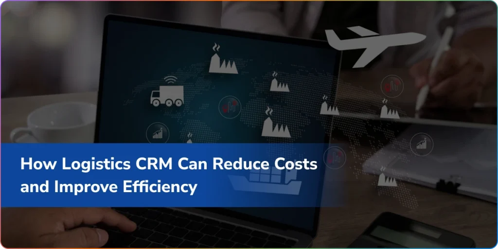 How Logistics CRM Software Cuts Costs & Boosts Efficiency